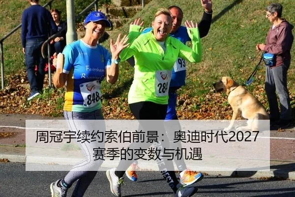 周冠宇续约索伯前景：奥迪时代2027赛季的变数与机遇