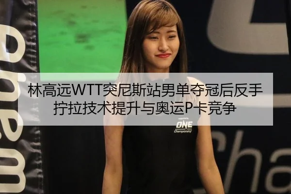 林高远WTT突尼斯站男单夺冠后反手拧拉技术提升与奥运P卡竞争